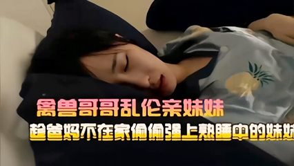 禽兽哥哥乱伦亲妹妹趁爸妈不在家何偷强上熟睡中的妹斯 禽兽哥哥乱伦亲妹妹趁爸妈不在家何偷强上熟睡中的妹斯