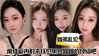 姐弟乱伦用性爱内射来抚慰黑丝姐姐的烦恼吧 姐弟乱伦用性爱内射来抚慰黑丝姐姐的烦恼吧