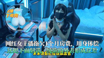 网红女主播拖欠1个月房费用身体偿还把下面射满 网红女主播拖欠1个月房费用身体偿还把下面射满